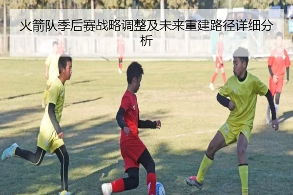 火箭队季后赛战略调整及未来重建路径详细分析