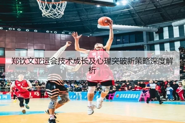 郑钦文亚运会技术成长及心理突破新策略深度解析